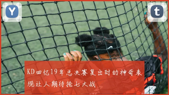 KD回忆19年总决赛复出时的神奇表现让人期待抢七大战