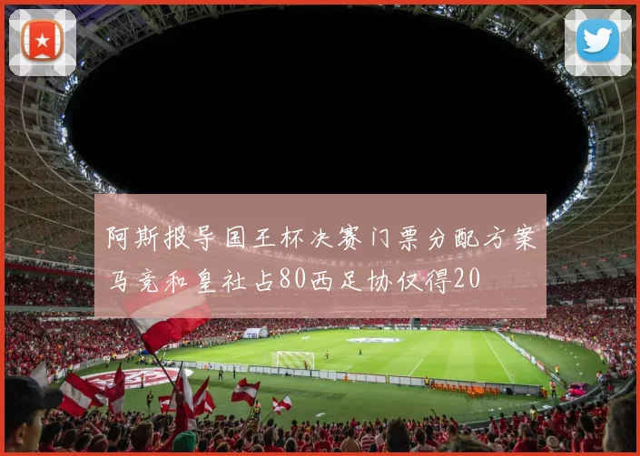 阿斯报导国王杯决赛门票分配方案马竞和皇社占80西足协仅得20