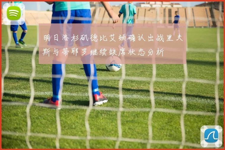 明日洛杉矶德比艾顿确认出战里夫斯与蒂耶罗继续缺席状态分析