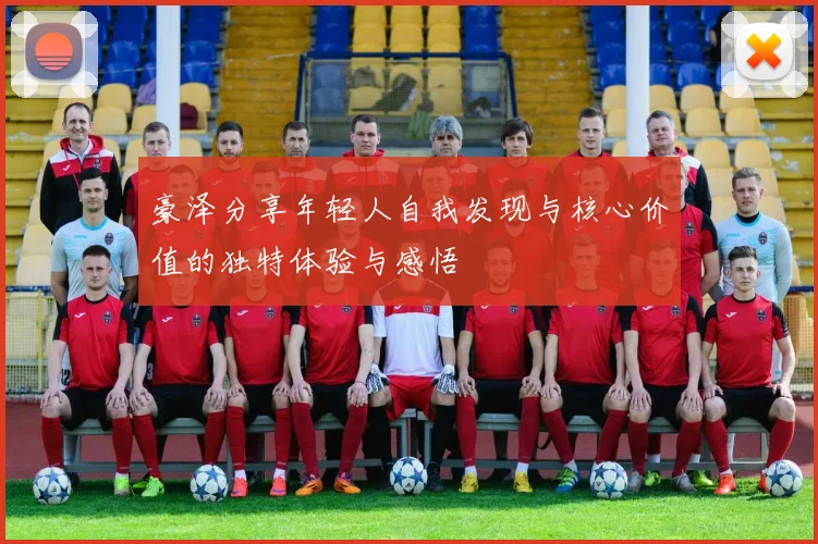 豪泽分享年轻人自我发现与核心价值的独特体验与感悟
