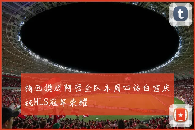 梅西携迈阿密全队本周四访白宫庆祝MLS冠军荣耀