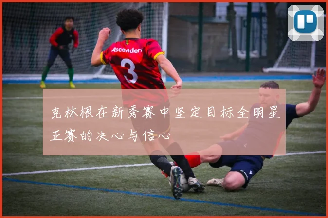 克林根在新秀赛中坚定目标全明星正赛的决心与信心