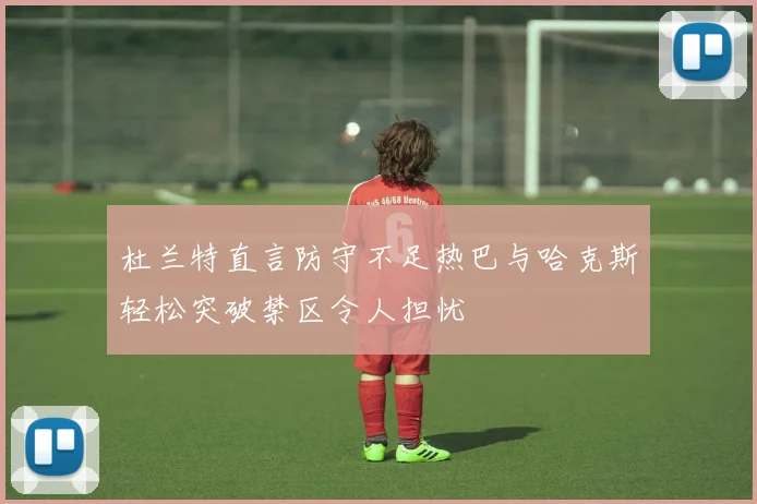 杜兰特直言防守不足热巴与哈克斯轻松突破禁区令人担忧