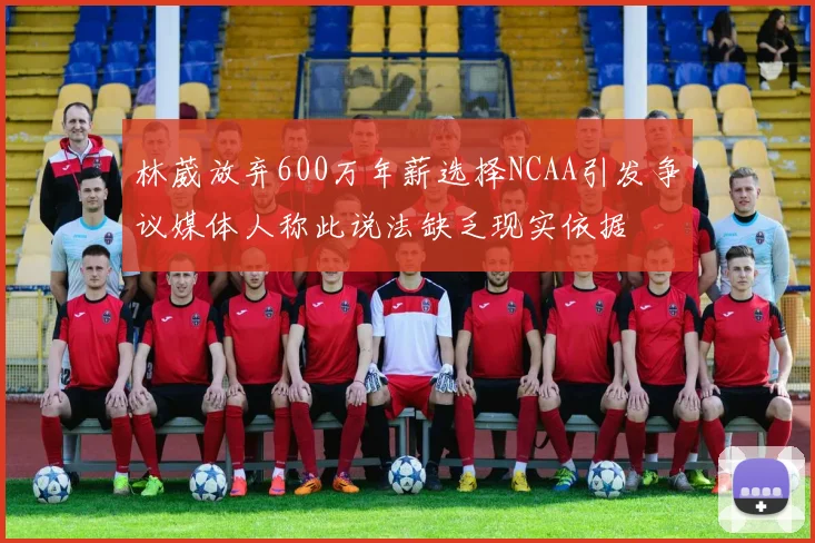 林葳放弃600万年薪选择NCAA引发争议媒体人称此说法缺乏现实依据