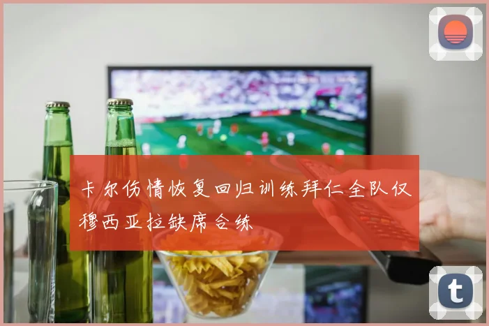 卡尔伤情恢复回归训练拜仁全队仅穆西亚拉缺席合练