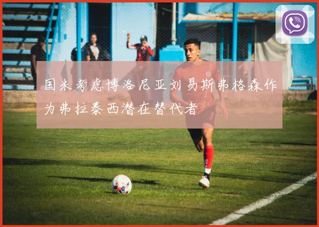 国米考虑博洛尼亚刘易斯弗格森作为弗拉泰西潜在替代者