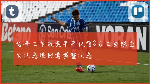 哈登三节表现平平仅得8分三分球全失状态堪忧需调整状态