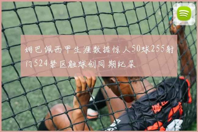 姆巴佩西甲生涯数据惊人50球255射门524禁区触球创同期纪录