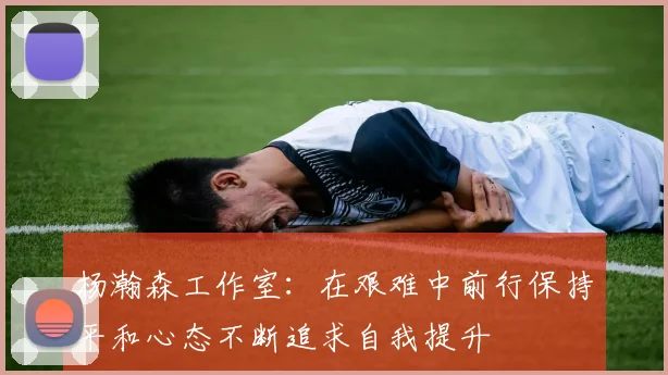 杨瀚森工作室：在艰难中前行保持平和心态不断追求自我提升