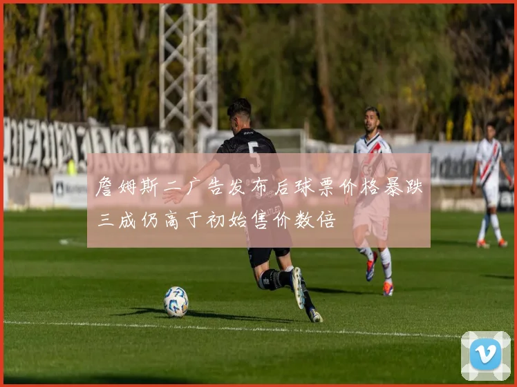 詹姆斯二广告发布后球票价格暴跌三成仍高于初始售价数倍